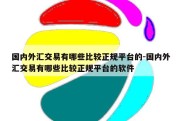 国内外汇交易有哪些比较正规平台的-国内外汇交易有哪些比较正规平台的软件