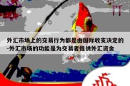 外汇市场上的交易行为都是由国际收支决定的-外汇市场的功能是为交易者提供外汇资金