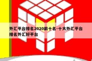 外汇平台排名2020前十名-十大外汇平台排名外汇好平台