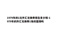 1979年的1元外汇兑换券现在多少钱-1979年的外汇兑换券1角的值钱吗