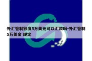 外汇管制额度5万美元可以汇款吗-外汇管制5万美金 规定