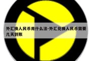 外汇换人民币用什么法-外汇兑换人民币需要几天到账