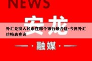 外汇兑换人民币在哪个银行最合适-今日外汇价格表查询