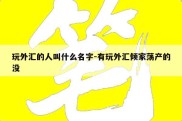 玩外汇的人叫什么名字-有玩外汇倾家荡产的没