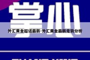 外汇黄金超话最新-外汇黄金最新走势分析