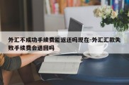 外汇不成功手续费能返还吗现在-外汇汇款失败手续费会退回吗