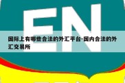 国际上有哪些合法的外汇平台-国内合法的外汇交易所