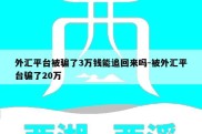 外汇平台被骗了3万钱能追回来吗-被外汇平台骗了20万