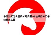 中信外汇怎么签约才可交易-中信银行外汇手续费怎么算