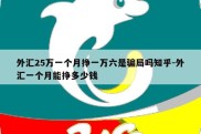 外汇25万一个月挣一万六是骗局吗知乎-外汇一个月能挣多少钱