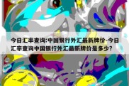 今日汇率查询:中国银行外汇最新牌价-今日汇率查询中国银行外汇最新牌价是多少?