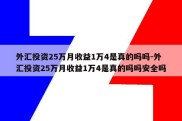 外汇投资25万月收益1万4是真的吗吗-外汇投资25万月收益1万4是真的吗吗安全吗