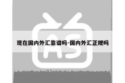 现在国内外汇靠谱吗-国内外汇正规吗