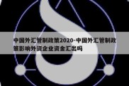 中国外汇管制政策2020-中国外汇管制政策影响外资企业资金汇出吗