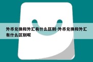 外币兑换和外汇有什么区别-外币兑换和外汇有什么区别呢