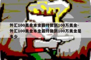 外汇100美金本金最终做到100万美金-外汇100美金本金最终做到100万美金是多少