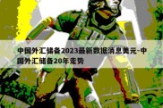 中国外汇储备2023最新数据消息美元-中国外汇储备20年走势