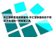 外汇管制是货币政策吗-外汇管制是政府干预经济生活的一种政策工具