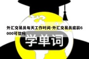 外汇交易员每天工作时间-外汇交易员底薪6000可信吗