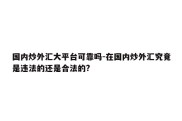 国内炒外汇大平台可靠吗-在国内炒外汇究竟是违法的还是合法的?