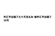 外汇平台骗了几十万怎么办-被外汇平台骗了20万