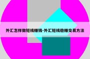 外汇怎样做短线赚钱-外汇短线稳赚交易方法