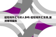 超短线外汇亏的人多吗-超短线外汇交易,漏洞赚钱骗局