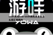 usdt换成bnb-usdt换成美金后怎么结汇回国内