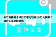 外汇兑换哪个银行汇率比较高-外汇兑换哪个银行汇率比较高呢