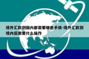 境外汇款到国内都需要哪些手续-境外汇款到境内后需要什么操作