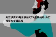 外汇投资25万月收益1万4是真的吗-外汇投资多少钱起投