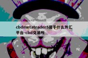 cbdmetatrader5属于什么外汇平台-cbd交易所