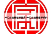 外汇兑换券在哪里卖-外汇兑换券是干嘛的