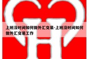 上班没时间如何做外汇交易-上班没时间如何做外汇交易工作