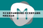 外汇交易平台赚钱吗现在-外汇交易平台赚钱吗现在怎么样