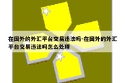 在国外的外汇平台交易违法吗-在国外的外汇平台交易违法吗怎么处理