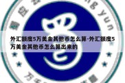 外汇额度5万美金其他币怎么算-外汇额度5万美金其他币怎么算出来的