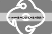 asone申报外汇-外汇申报如何操作