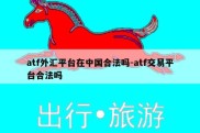 atf外汇平台在中国合法吗-atf交易平台合法吗