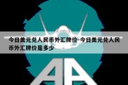 今日美元兑人民币外汇牌价-今日美元兑人民币外汇牌价是多少