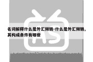 名词解释什么是外汇倾销-什么是外汇倾销,其构成条件有哪些