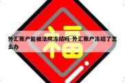 外汇账户能被法院冻结吗-外汇账户冻结了怎么办