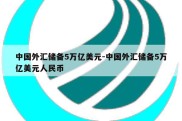 中国外汇储备5万亿美元-中国外汇储备5万亿美元人民币