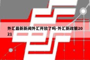 外汇最新新闻外汇开放了吗-外汇新政策2021