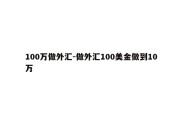 100万做外汇-做外汇100美金做到10万