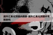 国外汇美元到国内限制-国外汇美元到国内有限制吗