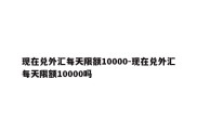 现在兑外汇每天限额10000-现在兑外汇每天限额10000吗