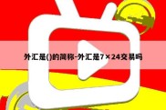 外汇是()的简称-外汇是7×24交易吗