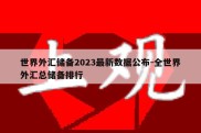 世界外汇储备2023最新数据公布-全世界外汇总储备排行