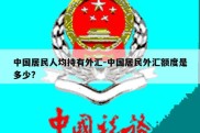 中国居民人均持有外汇-中国居民外汇额度是多少?